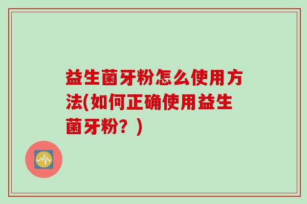益生菌牙粉怎么使用方法(如何正确使用益生菌牙粉？)
