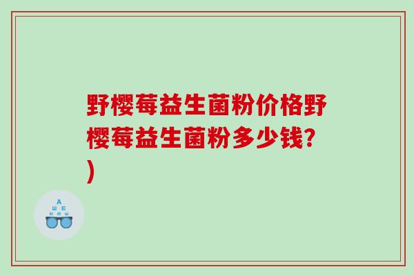 野樱莓益生菌粉价格野樱莓益生菌粉多少钱？)