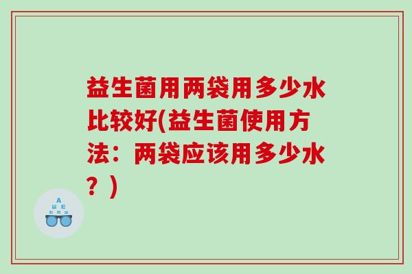 益生菌用两袋用多少水比较好(益生菌使用方法：两袋应该用多少水？)