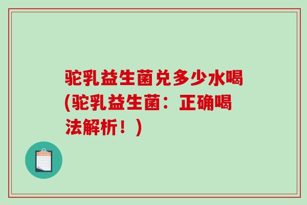 驼乳益生菌兑多少水喝(驼乳益生菌：正确喝法解析！)