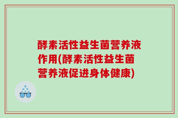酵素活性益生菌营养液作用(酵素活性益生菌营养液促进身体健康)