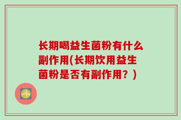 长期喝益生菌粉有什么副作用(长期饮用益生菌粉是否有副作用？)