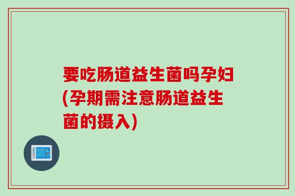 要吃肠道益生菌吗孕妇(孕期需注意肠道益生菌的摄入)