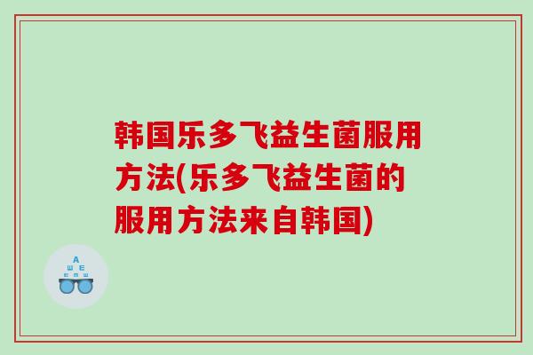 韩国乐多飞益生菌服用方法(乐多飞益生菌的服用方法来自韩国)