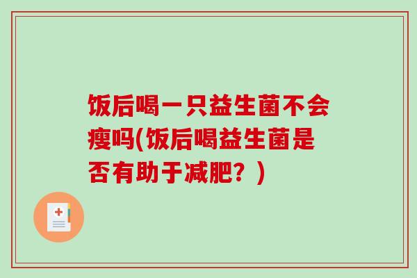 饭后喝一只益生菌不会瘦吗(饭后喝益生菌是否有助于减肥？)