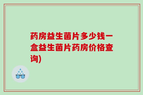 药房益生菌片多少钱一盒益生菌片药房价格查询)