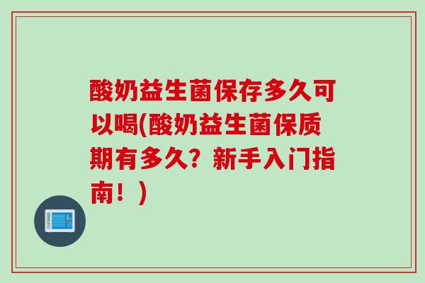 酸奶益生菌保存多久可以喝(酸奶益生菌保质期有多久？新手入门指南！)