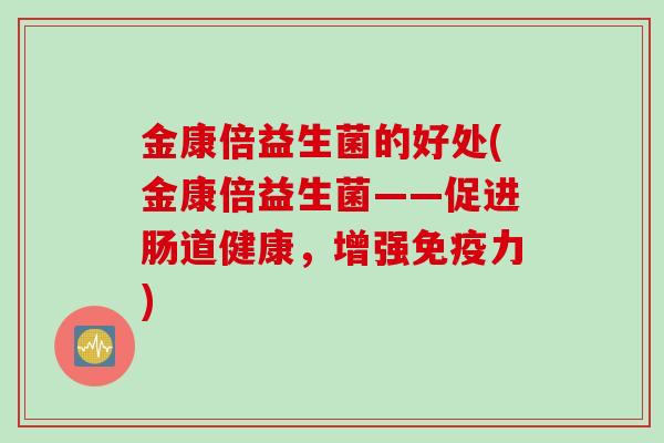 金康倍益生菌的好处(金康倍益生菌——促进肠道健康，增强力)
