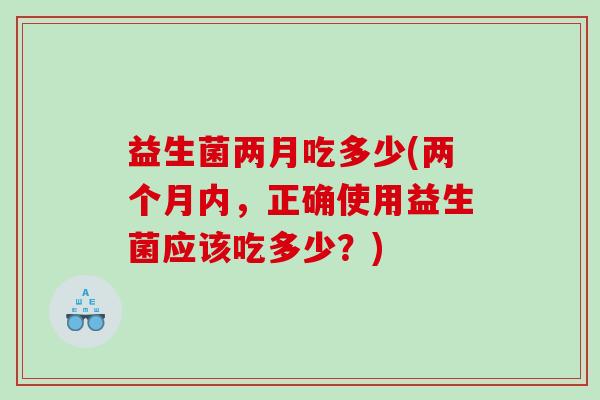 益生菌两月吃多少(两个月内，正确使用益生菌应该吃多少？)