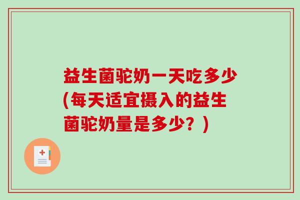 益生菌驼奶一天吃多少(每天适宜摄入的益生菌驼奶量是多少？)