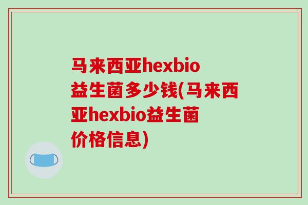 马来西亚hexbio益生菌多少钱(马来西亚hexbio益生菌价格信息)