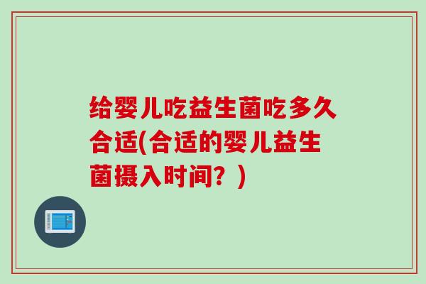 给婴儿吃益生菌吃多久合适(合适的婴儿益生菌摄入时间？)