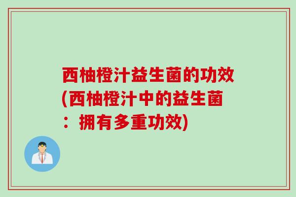 西柚橙汁益生菌的功效(西柚橙汁中的益生菌：拥有多重功效)