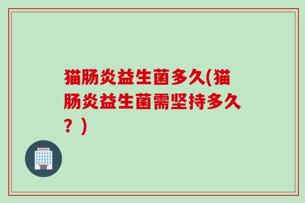 猫益生菌多久(猫益生菌需坚持多久？)