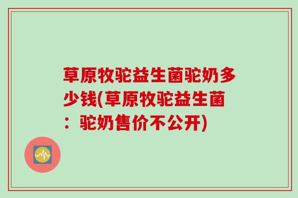 草原牧驼益生菌驼奶多少钱(草原牧驼益生菌：驼奶售价不公开)