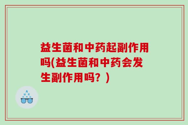 益生菌和中药起副作用吗(益生菌和中药会发生副作用吗？)