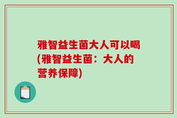 雅智益生菌大人可以喝(雅智益生菌：大人的营养保障)