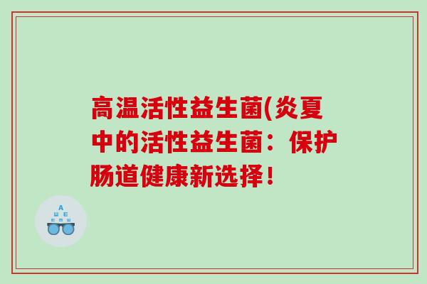 高温活性益生菌(炎夏中的活性益生菌：保护肠道健康新选择！