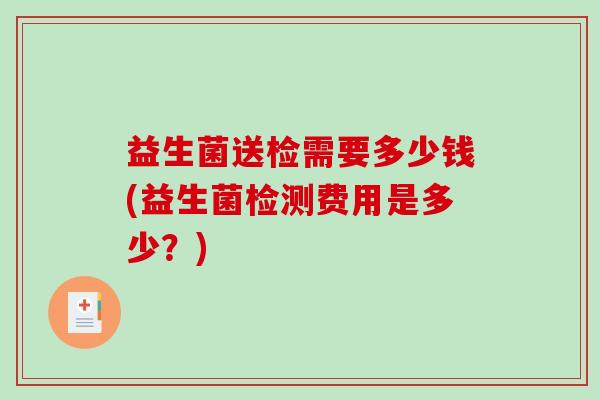 益生菌送检需要多少钱(益生菌检测费用是多少？)