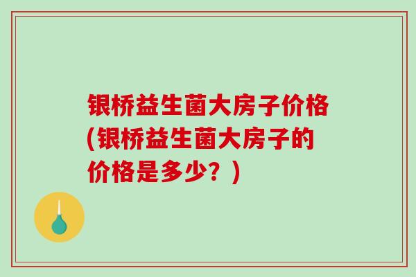 银桥益生菌大房子价格(银桥益生菌大房子的价格是多少？)
