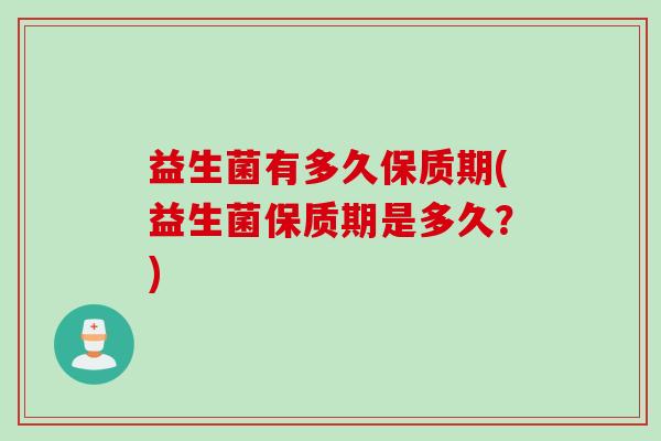 益生菌有多久保质期(益生菌保质期是多久？)