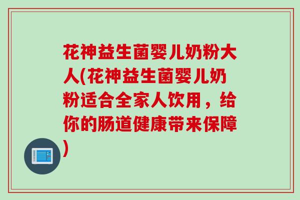 花神益生菌婴儿奶粉大人(花神益生菌婴儿奶粉适合全家人饮用，给你的肠道健康带来保障)
