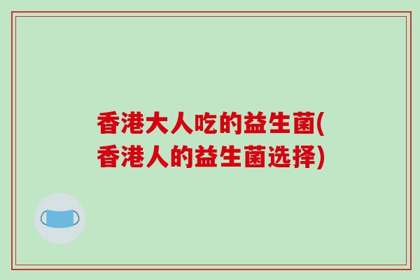 香港大人吃的益生菌(香港人的益生菌选择)