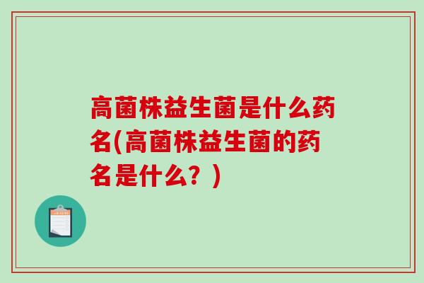 高菌株益生菌是什么药名(高菌株益生菌的药名是什么？)