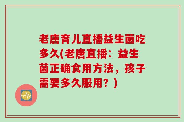老唐育儿直播益生菌吃多久(老唐直播：益生菌正确食用方法，孩子需要多久服用？)