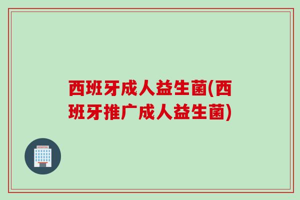 西班牙成人益生菌(西班牙推广成人益生菌)