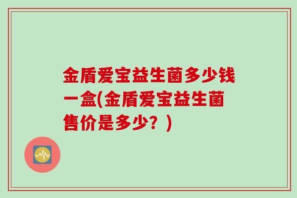 金盾爱宝益生菌多少钱一盒(金盾爱宝益生菌售价是多少？)