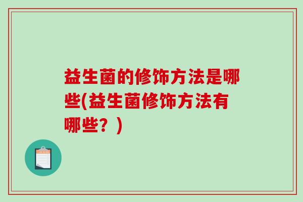 益生菌的修饰方法是哪些(益生菌修饰方法有哪些？)