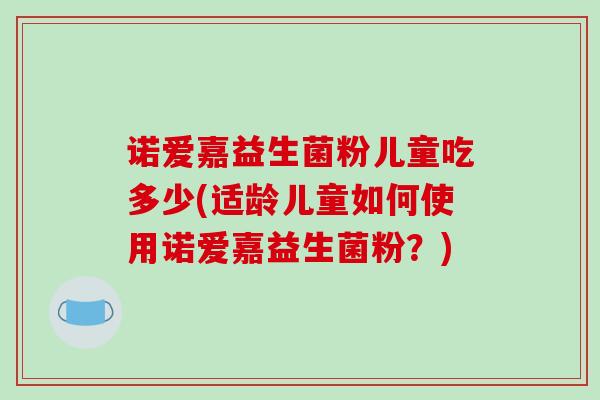 诺爱嘉益生菌粉儿童吃多少(适龄儿童如何使用诺爱嘉益生菌粉？)