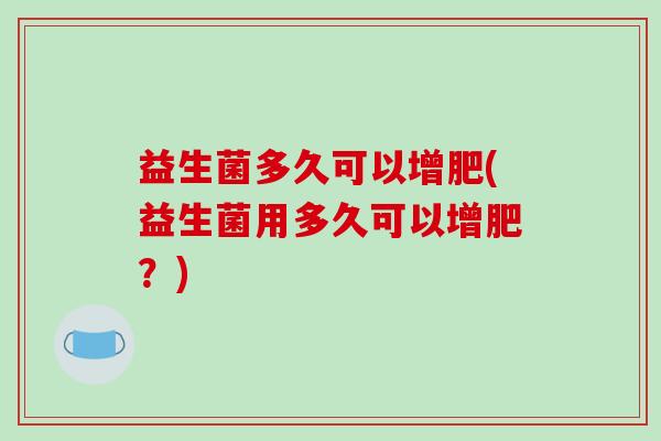 益生菌多久可以增肥(益生菌用多久可以增肥？)