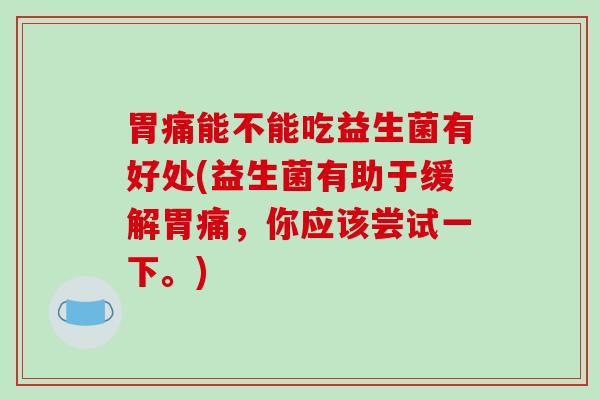 胃痛能不能吃益生菌有好处(益生菌有助于缓解胃痛，你应该尝试一下。)