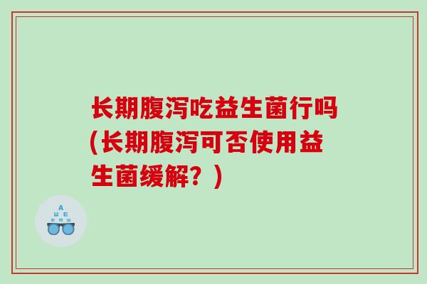 长期腹泻吃益生菌行吗(长期腹泻可否使用益生菌缓解？)