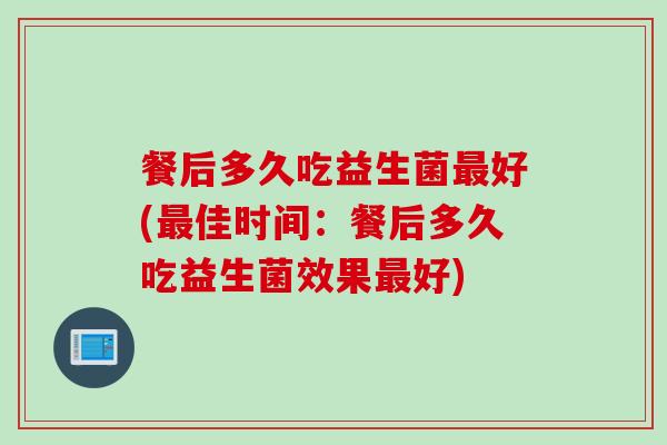 餐后多久吃益生菌好(佳时间：餐后多久吃益生菌效果好)