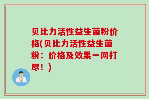 贝比力活性益生菌粉价格(贝比力活性益生菌粉：价格及效果一网打尽！)