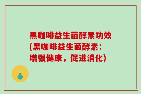 黑咖啡益生菌酵素功效(黑咖啡益生菌酵素：增强健康，促进消化)