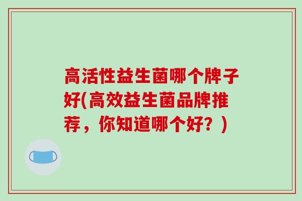 高活性益生菌哪个牌子好(高效益生菌品牌推荐，你知道哪个好？)