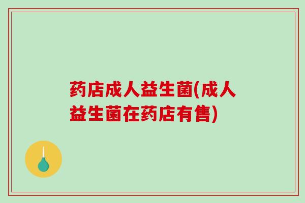 药店成人益生菌(成人益生菌在药店有售)