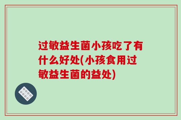 过敏益生菌小孩吃了有什么好处(小孩食用过敏益生菌的益处)
