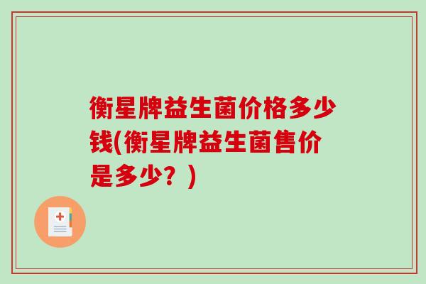 衡星牌益生菌价格多少钱(衡星牌益生菌售价是多少？)