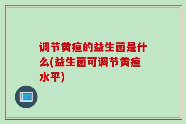 调节黄疸的益生菌是什么(益生菌可调节黄疸水平)