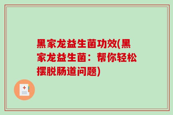 黑家龙益生菌功效(黑家龙益生菌：帮你轻松摆脱肠道问题)