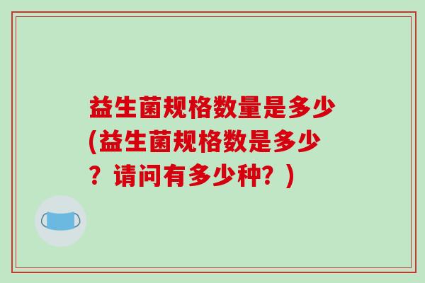 益生菌规格数量是多少(益生菌规格数是多少？请问有多少种？)