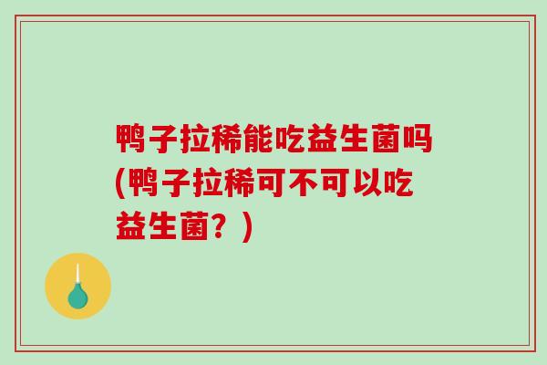 鸭子拉稀能吃益生菌吗(鸭子拉稀可不可以吃益生菌？)