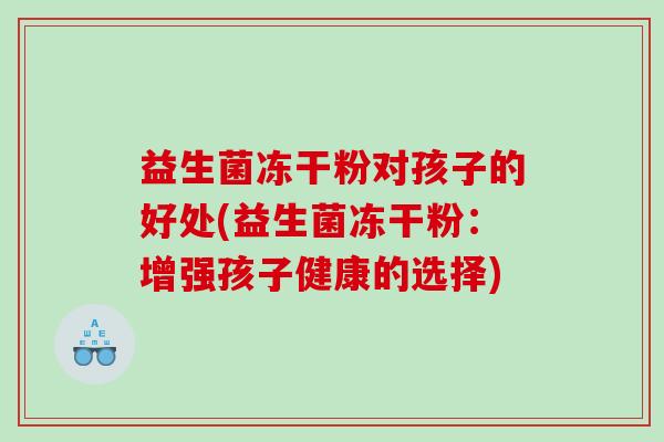 益生菌冻干粉对孩子的好处(益生菌冻干粉：增强孩子健康的选择)