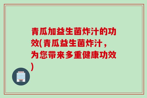 青瓜加益生菌炸汁的功效(青瓜益生菌炸汁，为您带来多重健康功效)