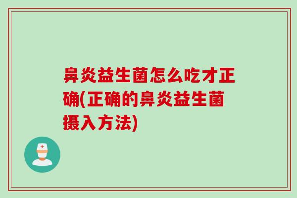 鼻炎益生菌怎么吃才正确(正确的鼻炎益生菌摄入方法)